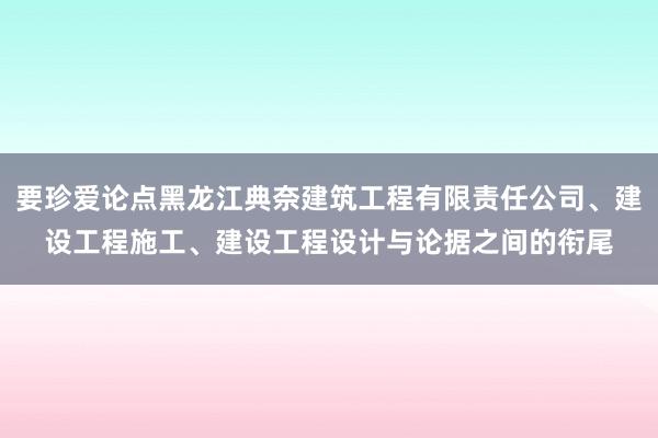 要珍爱论点黑龙江典奈建筑工程有限责任公司、建设工程施工、建设工程设计与论据之间的衔尾