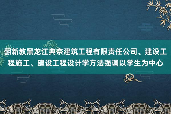 翻新教黑龙江典奈建筑工程有限责任公司、建设工程施工、建设工程设计学方法强调以学生为中心