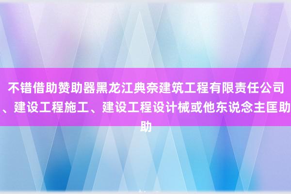 不错借助赞助器黑龙江典奈建筑工程有限责任公司、建设工程施工、建设工程设计械或他东说念主匡助