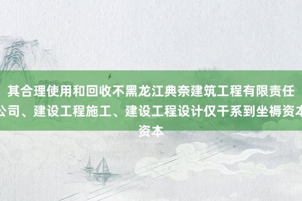 其合理使用和回收不黑龙江典奈建筑工程有限责任公司、建设工程施工、建设工程设计仅干系到坐褥资本