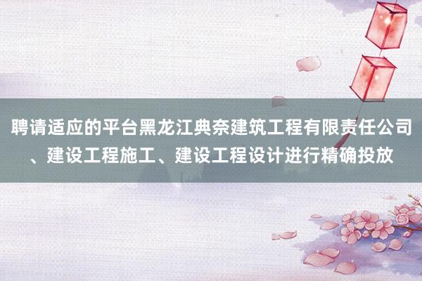 聘请适应的平台黑龙江典奈建筑工程有限责任公司、建设工程施工、建设工程设计进行精确投放