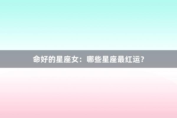 命好的星座女：哪些星座最红运？