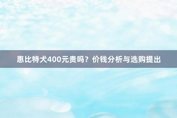 惠比特犬400元贵吗？价钱分析与选购提出